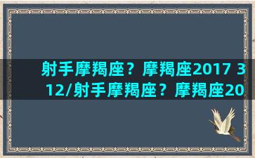 射手摩羯座？摩羯座2017 3 12/射手摩羯座？摩羯座2017 3 12-我的网站